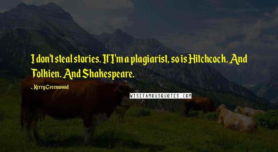 Kerry Greenwood Quotes: I don't steal stories. If I'm a plagiarist, so is Hitchcock. And Tolkien. And Shakespeare.