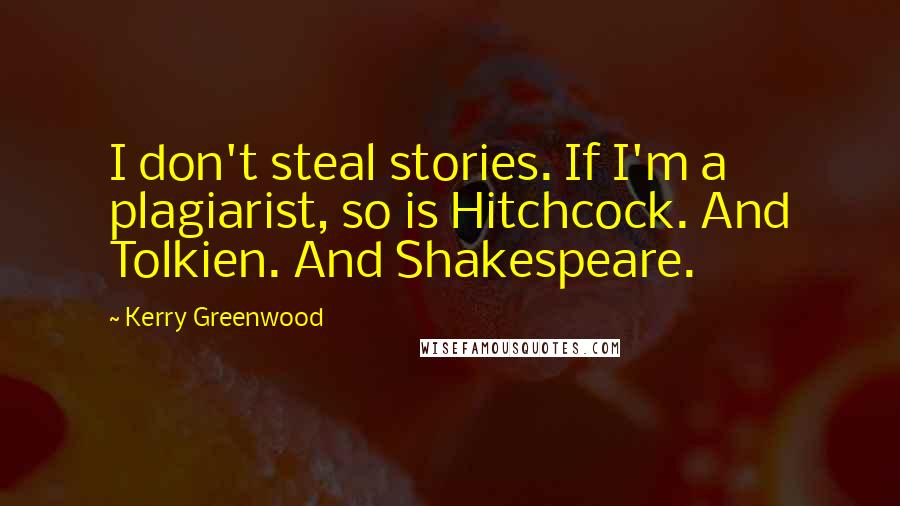 Kerry Greenwood Quotes: I don't steal stories. If I'm a plagiarist, so is Hitchcock. And Tolkien. And Shakespeare.
