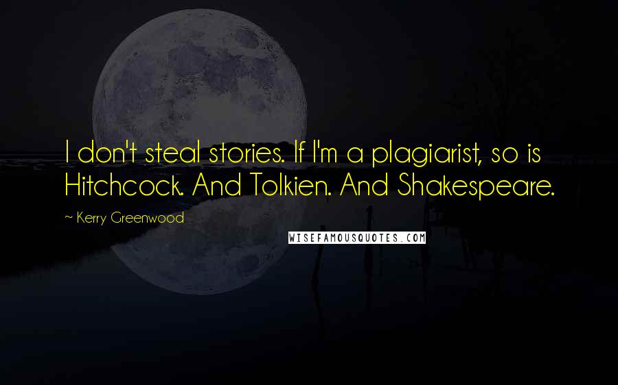 Kerry Greenwood Quotes: I don't steal stories. If I'm a plagiarist, so is Hitchcock. And Tolkien. And Shakespeare.