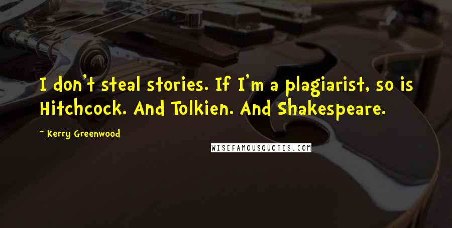 Kerry Greenwood Quotes: I don't steal stories. If I'm a plagiarist, so is Hitchcock. And Tolkien. And Shakespeare.