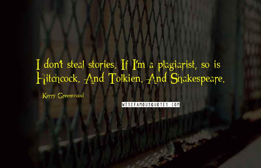 Kerry Greenwood Quotes: I don't steal stories. If I'm a plagiarist, so is Hitchcock. And Tolkien. And Shakespeare.