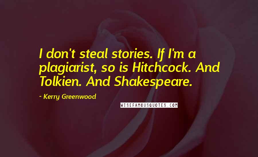 Kerry Greenwood Quotes: I don't steal stories. If I'm a plagiarist, so is Hitchcock. And Tolkien. And Shakespeare.