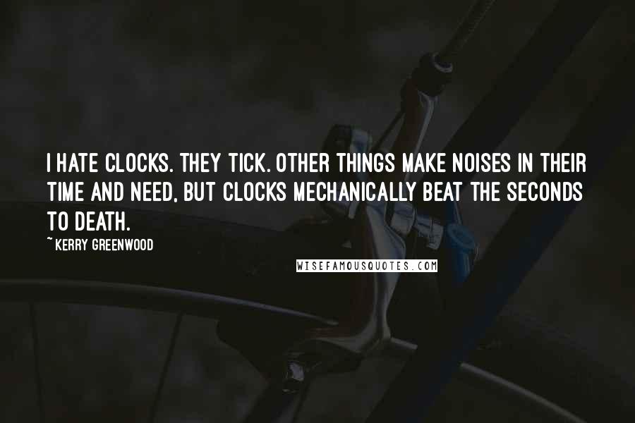 Kerry Greenwood Quotes: I hate clocks. They tick. Other things make noises in their time and need, but clocks mechanically beat the seconds to death.