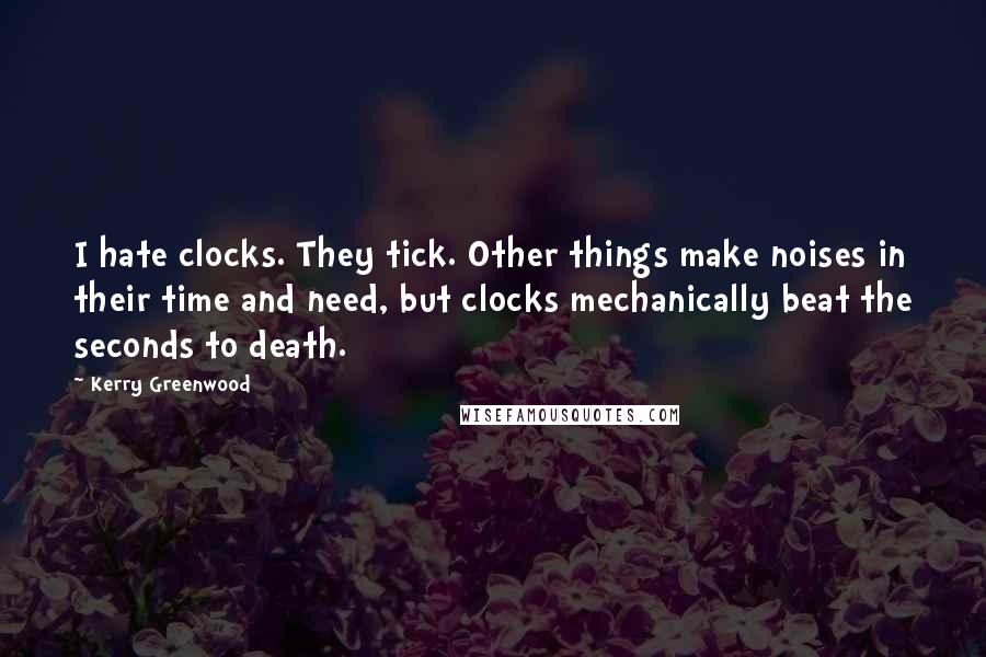 Kerry Greenwood Quotes: I hate clocks. They tick. Other things make noises in their time and need, but clocks mechanically beat the seconds to death.
