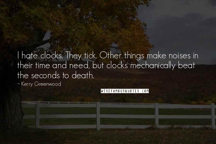 Kerry Greenwood Quotes: I hate clocks. They tick. Other things make noises in their time and need, but clocks mechanically beat the seconds to death.