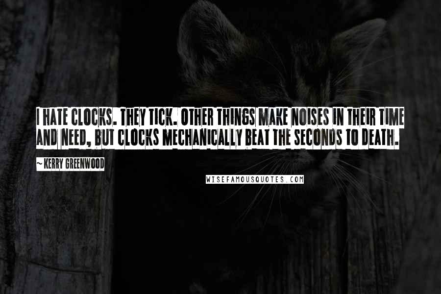 Kerry Greenwood Quotes: I hate clocks. They tick. Other things make noises in their time and need, but clocks mechanically beat the seconds to death.
