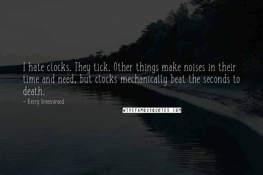 Kerry Greenwood Quotes: I hate clocks. They tick. Other things make noises in their time and need, but clocks mechanically beat the seconds to death.