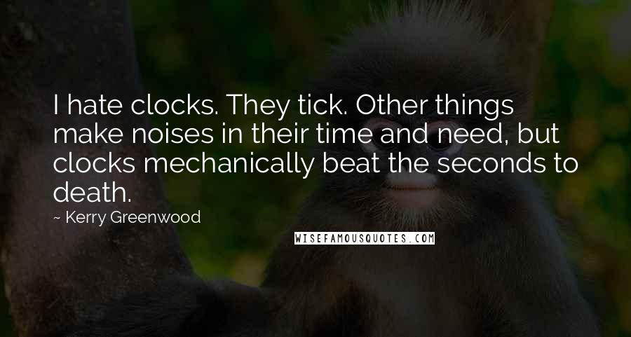Kerry Greenwood Quotes: I hate clocks. They tick. Other things make noises in their time and need, but clocks mechanically beat the seconds to death.