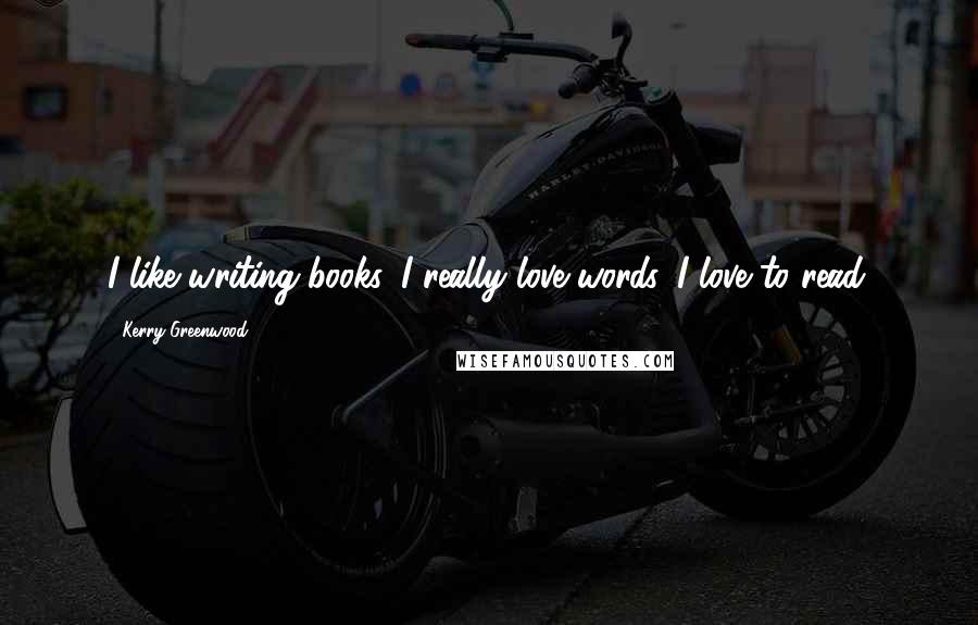 Kerry Greenwood Quotes: I like writing books. I really love words. I love to read.