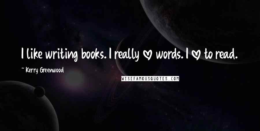 Kerry Greenwood Quotes: I like writing books. I really love words. I love to read.