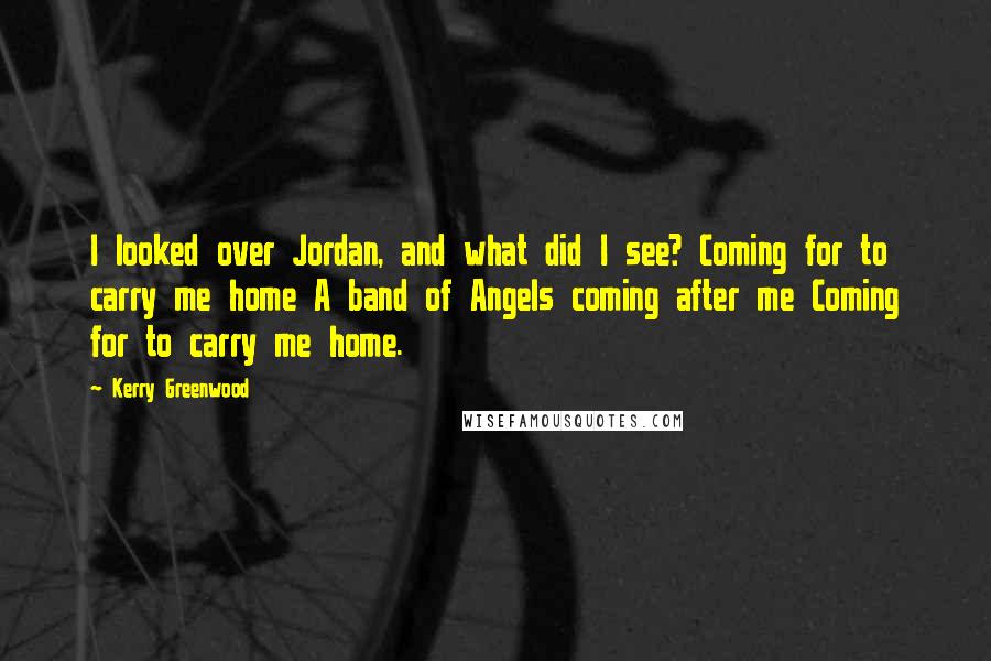 Kerry Greenwood Quotes: I looked over Jordan, and what did I see? Coming for to carry me home A band of Angels coming after me Coming for to carry me home.
