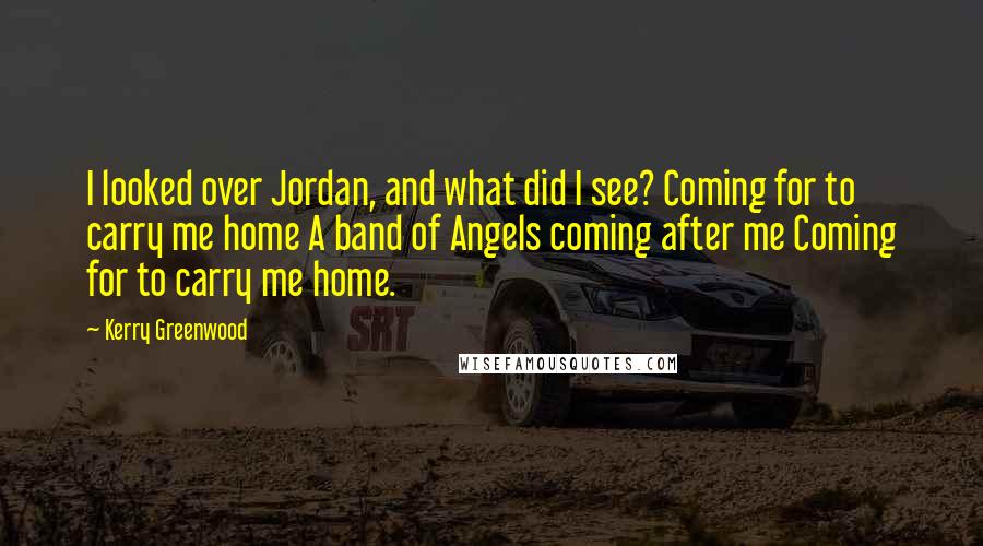 Kerry Greenwood Quotes: I looked over Jordan, and what did I see? Coming for to carry me home A band of Angels coming after me Coming for to carry me home.