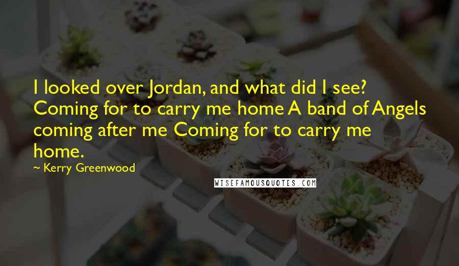 Kerry Greenwood Quotes: I looked over Jordan, and what did I see? Coming for to carry me home A band of Angels coming after me Coming for to carry me home.