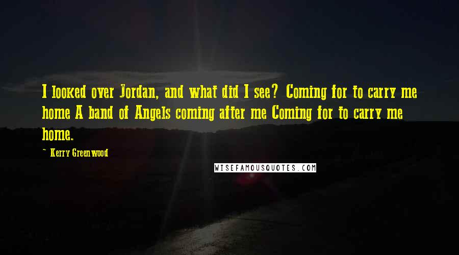 Kerry Greenwood Quotes: I looked over Jordan, and what did I see? Coming for to carry me home A band of Angels coming after me Coming for to carry me home.
