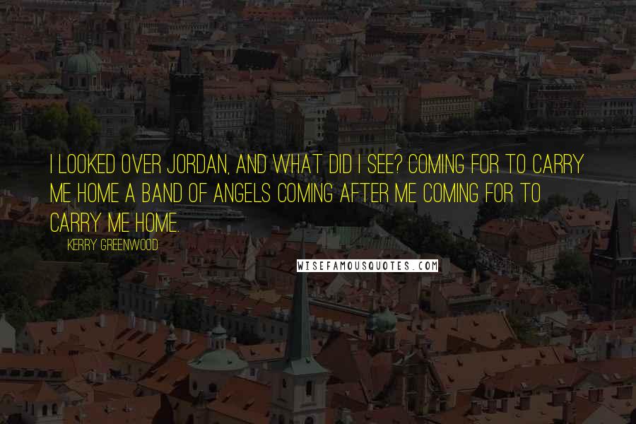 Kerry Greenwood Quotes: I looked over Jordan, and what did I see? Coming for to carry me home A band of Angels coming after me Coming for to carry me home.