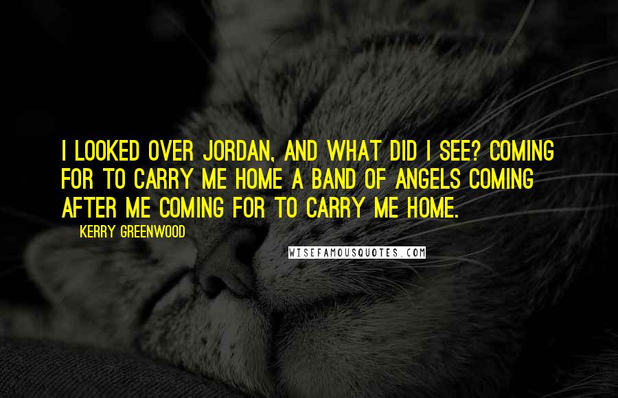 Kerry Greenwood Quotes: I looked over Jordan, and what did I see? Coming for to carry me home A band of Angels coming after me Coming for to carry me home.