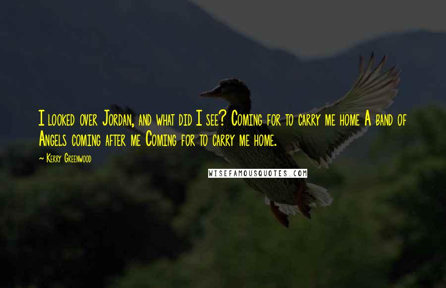 Kerry Greenwood Quotes: I looked over Jordan, and what did I see? Coming for to carry me home A band of Angels coming after me Coming for to carry me home.