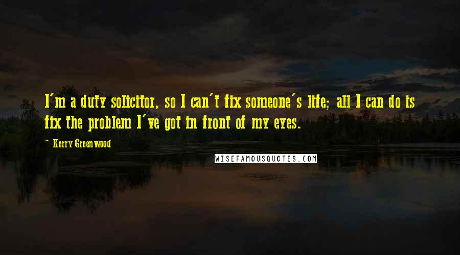 Kerry Greenwood Quotes: I'm a duty solicitor, so I can't fix someone's life; all I can do is fix the problem I've got in front of my eyes.