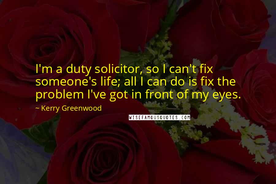 Kerry Greenwood Quotes: I'm a duty solicitor, so I can't fix someone's life; all I can do is fix the problem I've got in front of my eyes.