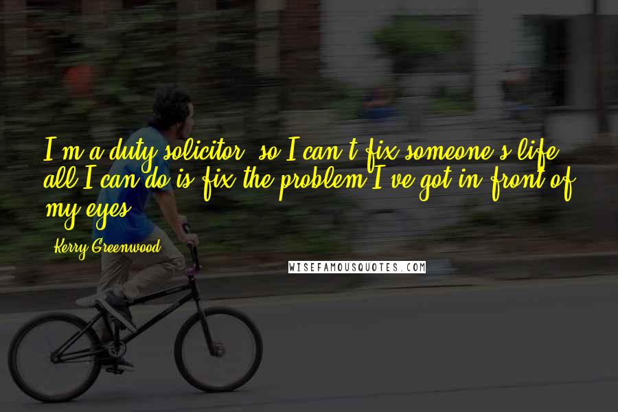 Kerry Greenwood Quotes: I'm a duty solicitor, so I can't fix someone's life; all I can do is fix the problem I've got in front of my eyes.
