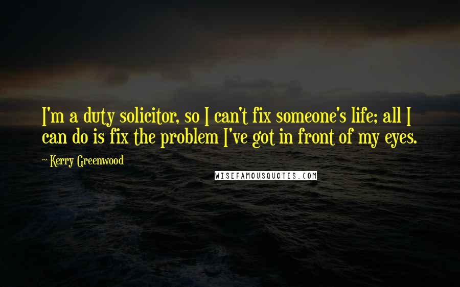 Kerry Greenwood Quotes: I'm a duty solicitor, so I can't fix someone's life; all I can do is fix the problem I've got in front of my eyes.