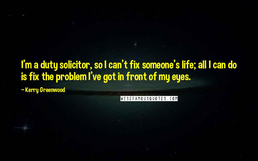 Kerry Greenwood Quotes: I'm a duty solicitor, so I can't fix someone's life; all I can do is fix the problem I've got in front of my eyes.