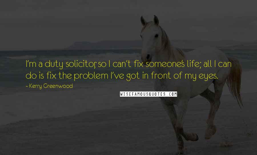 Kerry Greenwood Quotes: I'm a duty solicitor, so I can't fix someone's life; all I can do is fix the problem I've got in front of my eyes.