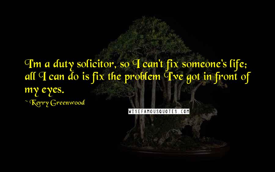 Kerry Greenwood Quotes: I'm a duty solicitor, so I can't fix someone's life; all I can do is fix the problem I've got in front of my eyes.