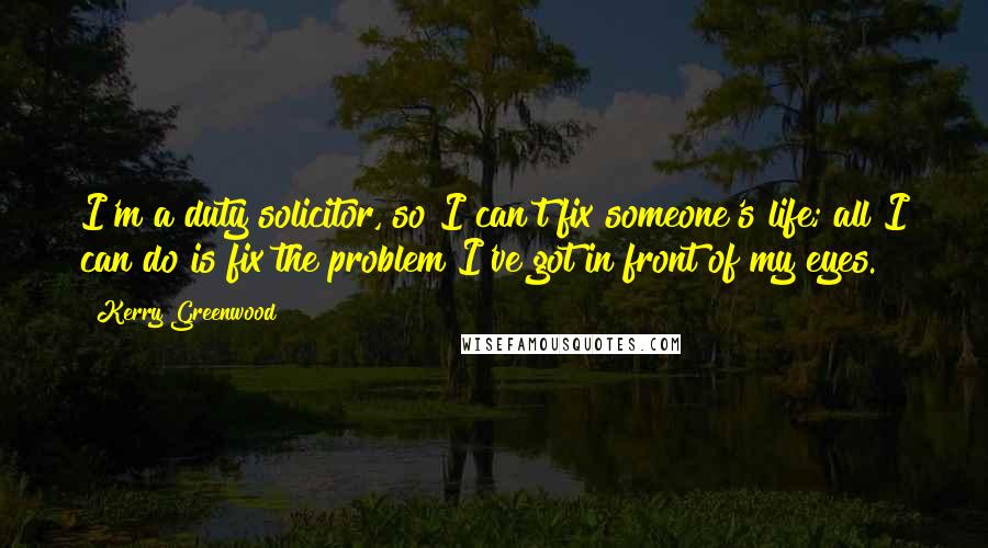 Kerry Greenwood Quotes: I'm a duty solicitor, so I can't fix someone's life; all I can do is fix the problem I've got in front of my eyes.