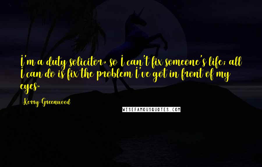 Kerry Greenwood Quotes: I'm a duty solicitor, so I can't fix someone's life; all I can do is fix the problem I've got in front of my eyes.