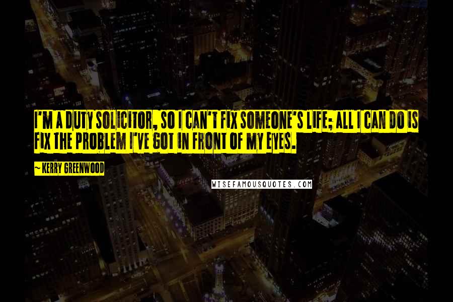 Kerry Greenwood Quotes: I'm a duty solicitor, so I can't fix someone's life; all I can do is fix the problem I've got in front of my eyes.