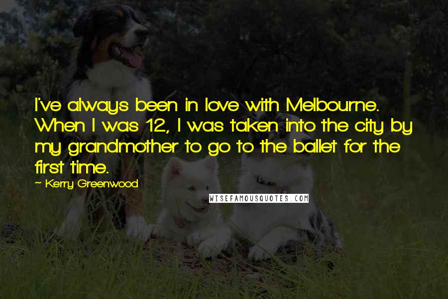 Kerry Greenwood Quotes: I've always been in love with Melbourne. When I was 12, I was taken into the city by my grandmother to go to the ballet for the first time.