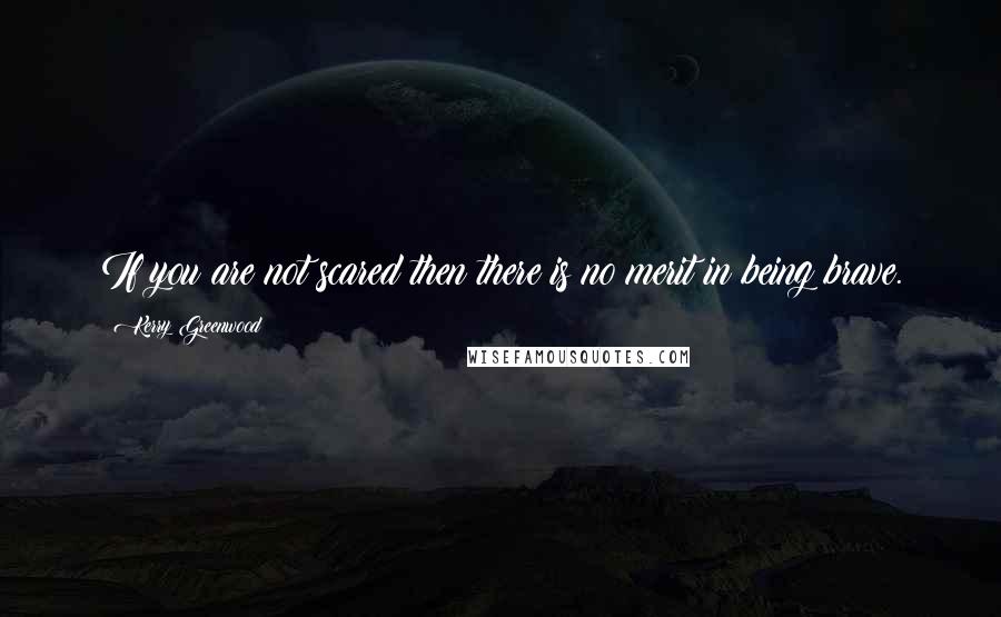 Kerry Greenwood Quotes: If you are not scared then there is no merit in being brave.