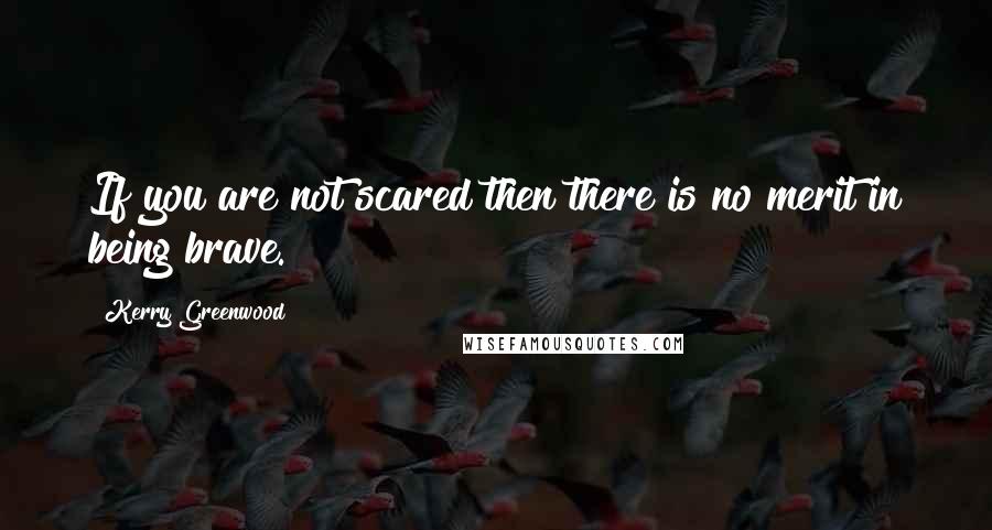 Kerry Greenwood Quotes: If you are not scared then there is no merit in being brave.