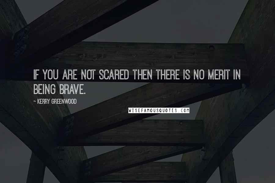 Kerry Greenwood Quotes: If you are not scared then there is no merit in being brave.