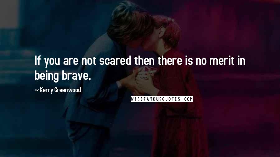 Kerry Greenwood Quotes: If you are not scared then there is no merit in being brave.