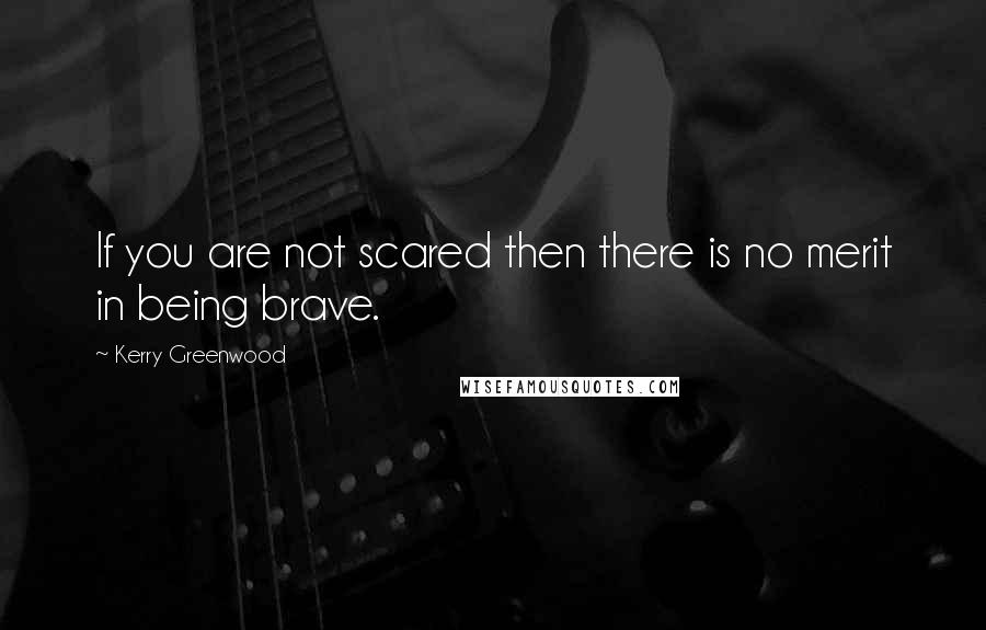 Kerry Greenwood Quotes: If you are not scared then there is no merit in being brave.