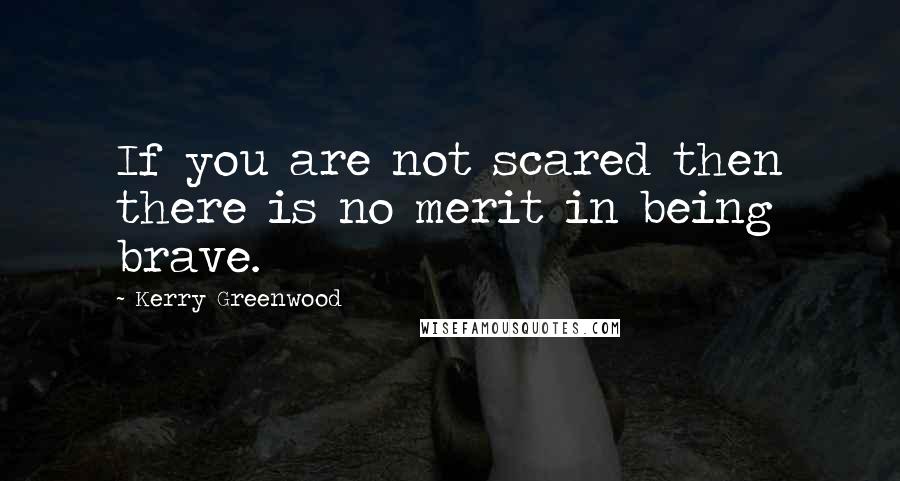 Kerry Greenwood Quotes: If you are not scared then there is no merit in being brave.