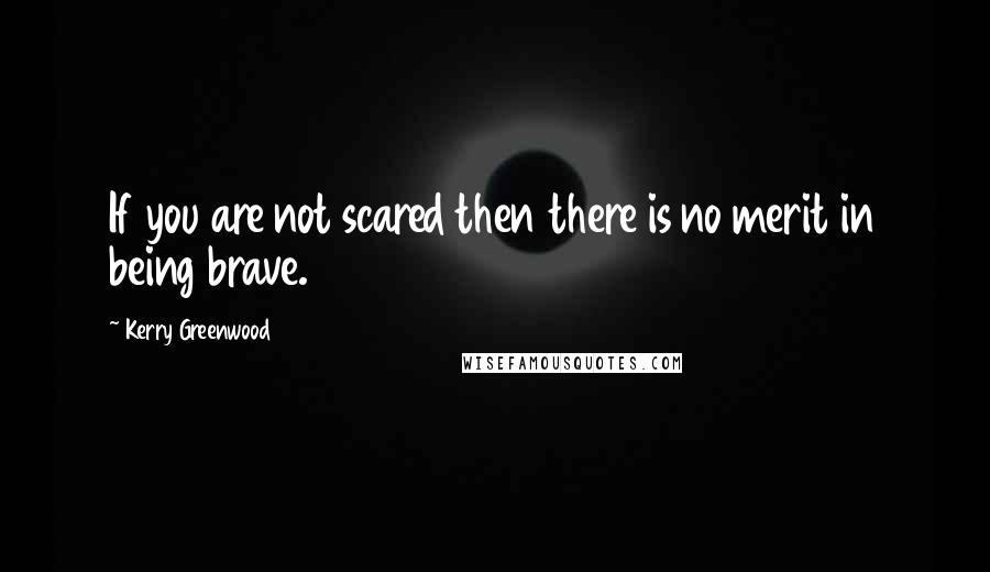 Kerry Greenwood Quotes: If you are not scared then there is no merit in being brave.