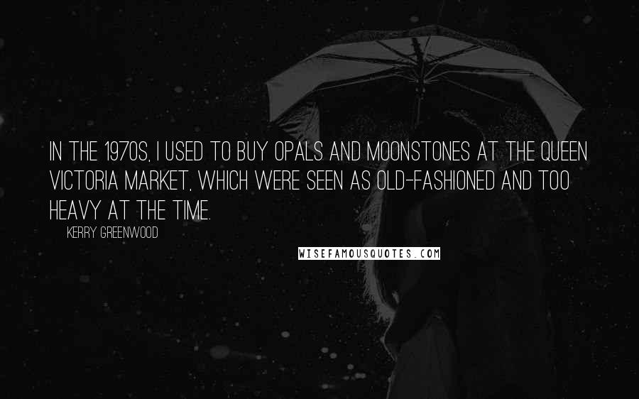 Kerry Greenwood Quotes: In the 1970s, I used to buy opals and moonstones at the Queen Victoria Market, which were seen as old-fashioned and too heavy at the time.