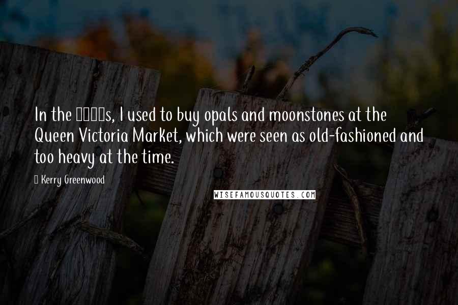 Kerry Greenwood Quotes: In the 1970s, I used to buy opals and moonstones at the Queen Victoria Market, which were seen as old-fashioned and too heavy at the time.