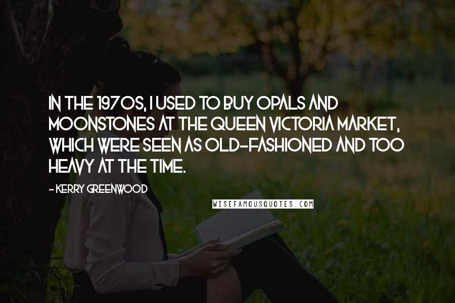 Kerry Greenwood Quotes: In the 1970s, I used to buy opals and moonstones at the Queen Victoria Market, which were seen as old-fashioned and too heavy at the time.