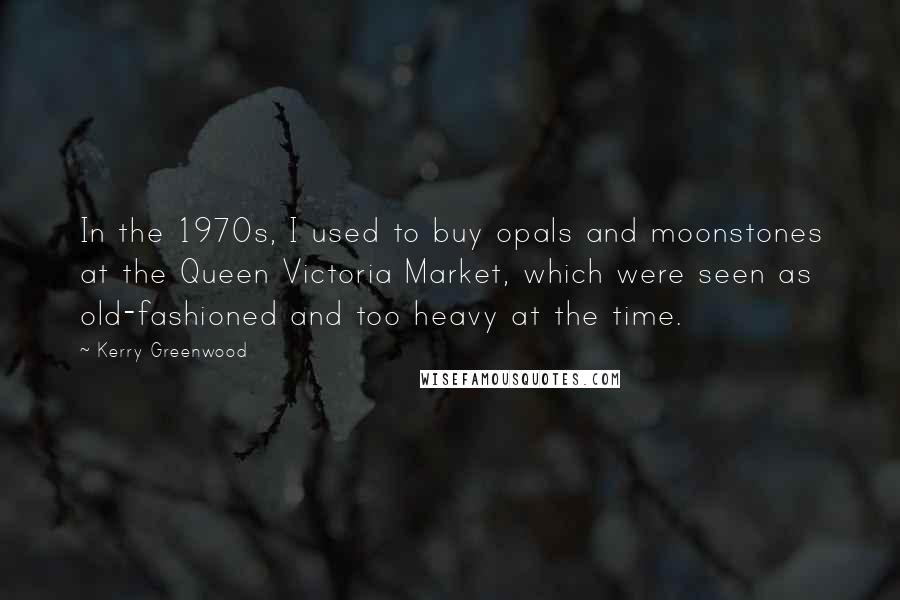 Kerry Greenwood Quotes: In the 1970s, I used to buy opals and moonstones at the Queen Victoria Market, which were seen as old-fashioned and too heavy at the time.