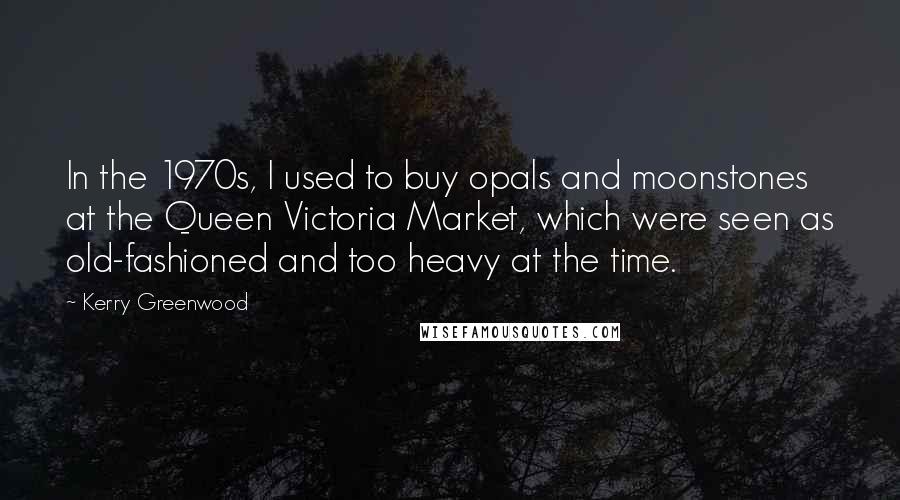 Kerry Greenwood Quotes: In the 1970s, I used to buy opals and moonstones at the Queen Victoria Market, which were seen as old-fashioned and too heavy at the time.