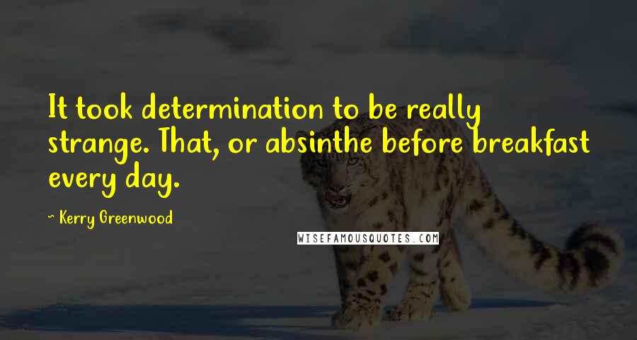 Kerry Greenwood Quotes: It took determination to be really strange. That, or absinthe before breakfast every day.