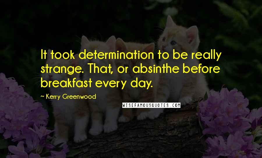 Kerry Greenwood Quotes: It took determination to be really strange. That, or absinthe before breakfast every day.