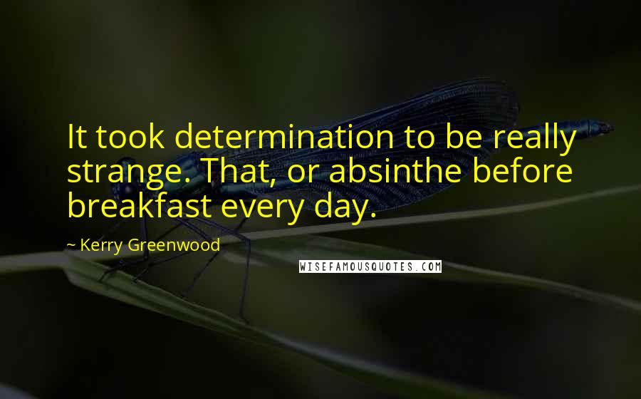 Kerry Greenwood Quotes: It took determination to be really strange. That, or absinthe before breakfast every day.