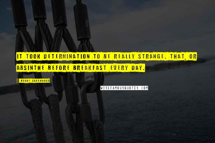 Kerry Greenwood Quotes: It took determination to be really strange. That, or absinthe before breakfast every day.