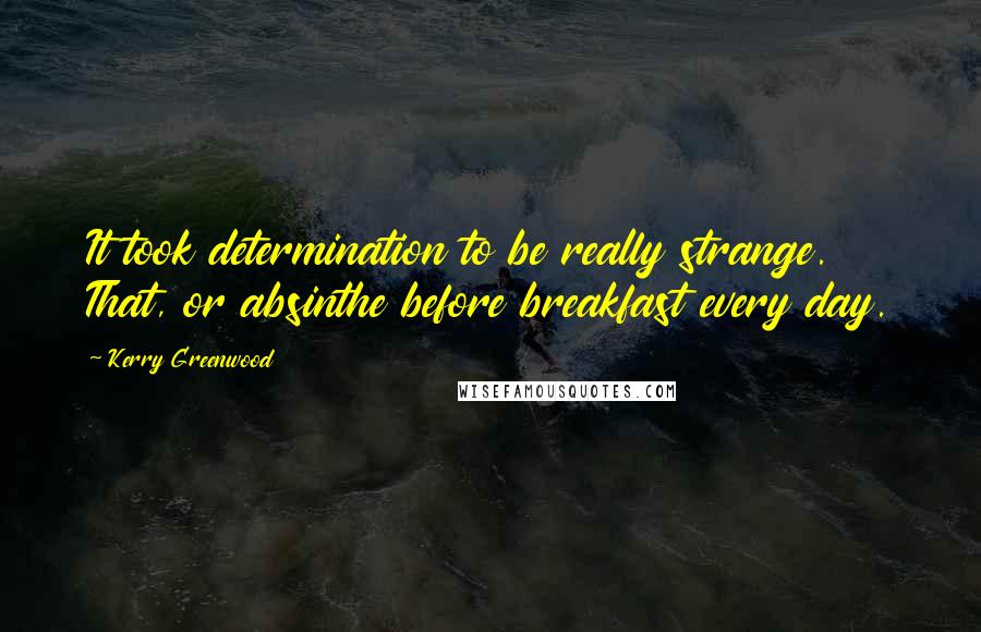 Kerry Greenwood Quotes: It took determination to be really strange. That, or absinthe before breakfast every day.