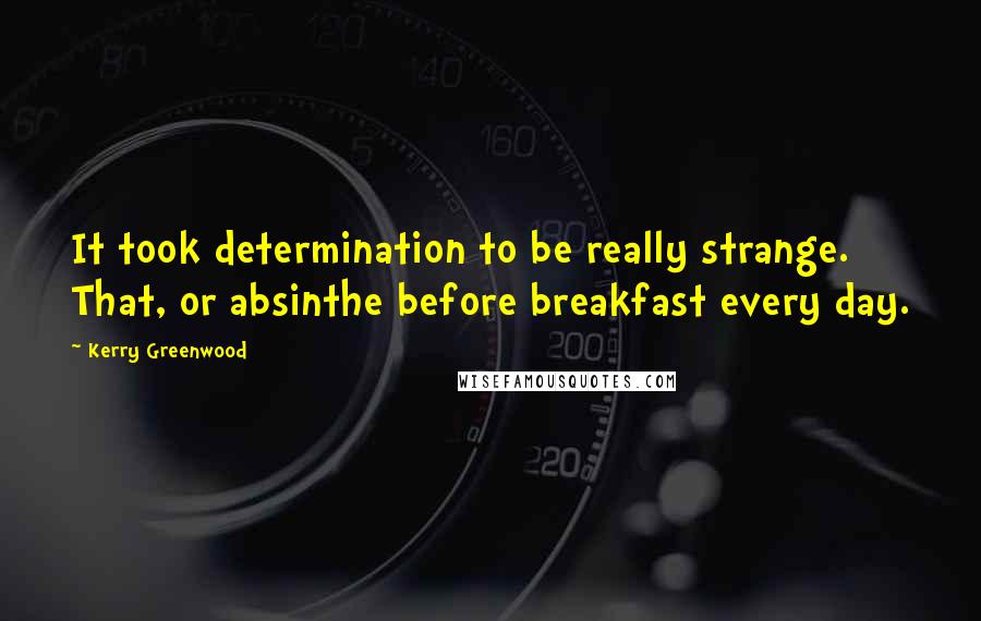 Kerry Greenwood Quotes: It took determination to be really strange. That, or absinthe before breakfast every day.